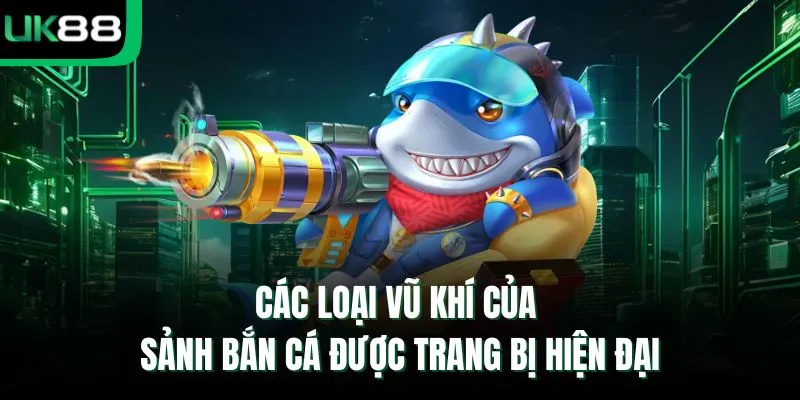 Các loại vũ khí của sảnh bắn cá được trang bị hiện đại