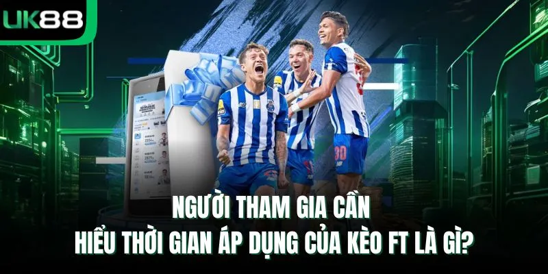 Người tham gia cần hiểu thời gian áp dụng của kèo FT là gì?