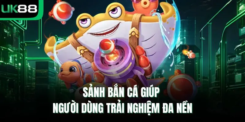 Sảnh bắn cá giúp người dùng trải nghiệm đa nền 